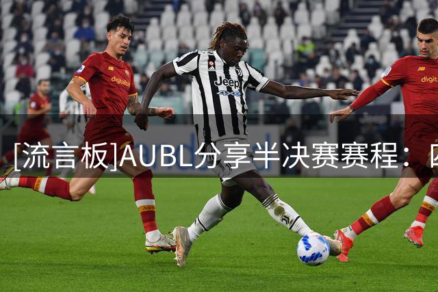 [流言板]AUBL分享半决赛赛程：四强就位，决赛门票之争